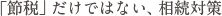 「節税」だけではない、相続対策